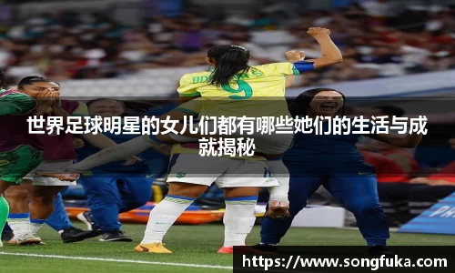 世界足球明星的女儿们都有哪些她们的生活与成就揭秘